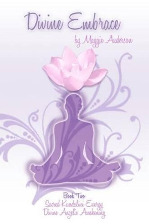 Divine Embrace: Book Two: Sacred Kundalini Energy; Divine Angelic Awakening by Maggie Anderson 9781468126846