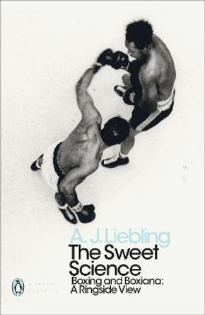 The Sweet Science: Boxing and Boxiana - A Ringside View by A. J. Liebling