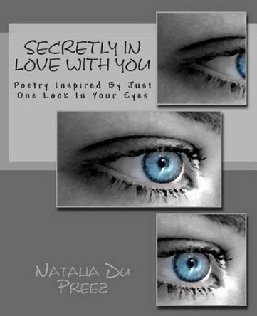 Secretly In Love With You: Poetry Inspired By Just One Look In Your Eyes by Natalia Du Preez 9781468145564