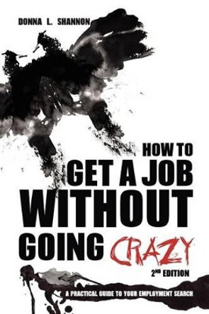 How to Get a Job Without Going Crazy: 2nd Edition: A Practical Guide to Your Employment Search by Donna L Shannon 9781468147964