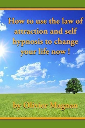 How to use the law of attraction and self hypnosis to change your life now. by Olivier Magnan 9781468163278