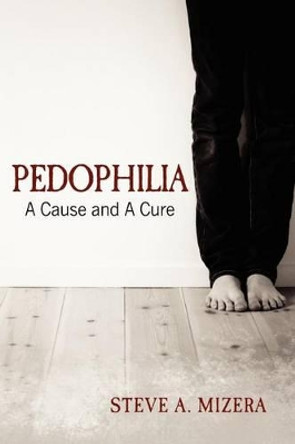 Pedophilia: : A Cause and A Cure by Steve A Mizera 9781468183771