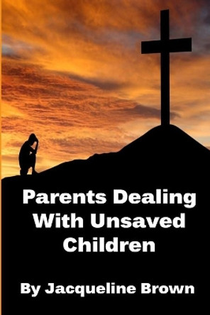 Parents Dealing With Unsaved Children by Jacqueline Brown 9781468199062