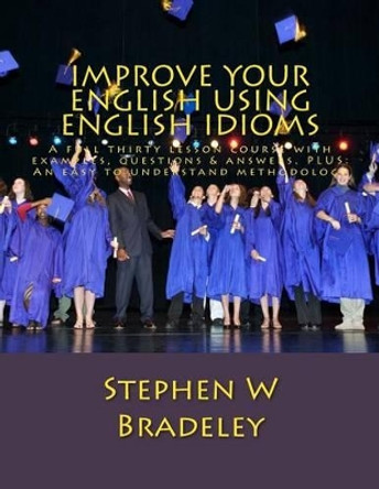 Improve Your English Using English Idioms: A full thirty lesson course with examples, questions & answers. PLUS: An easy to understand methodology by Stephen W Bradeley 9781468955729