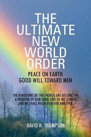 The Ultimate New World Order: Peace on Earth Good Will Toward Men by David H Thompson 9781469154336