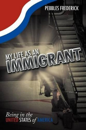 My Life as an Immigrant: Being in the United States of America by Pebbles Frederick 9781469164809