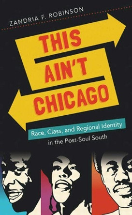 This Ain't Chicago: Race, Class, and Regional Identity in the Post-Soul South by Zandria F. Robinson 9781469614229