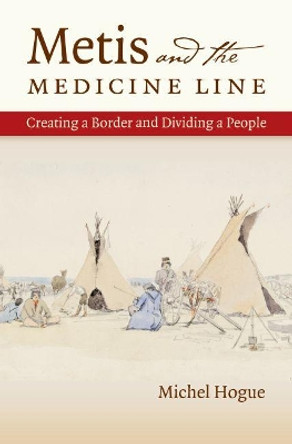 Metis and the Medicine Line: Creating a Border and Dividing a People by Michel Hogue 9781469621050