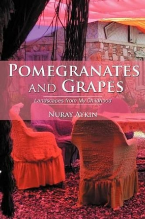 Pomegranates and Grapes: Landscapes from My Childhood by Nuray Ayk N 9781469787473