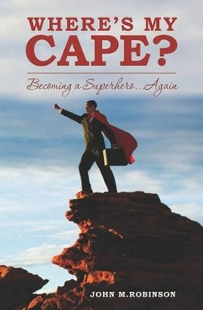 Where's My Cape?: Becoming a Superhero...Again by John M Robinson 9781469904603