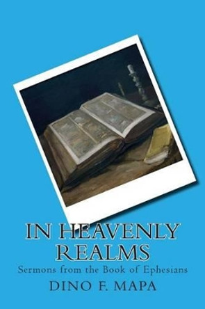 In Heavenly Realms: Sermons from the Book of Ephesians by Dino F Mapa 9781469905259