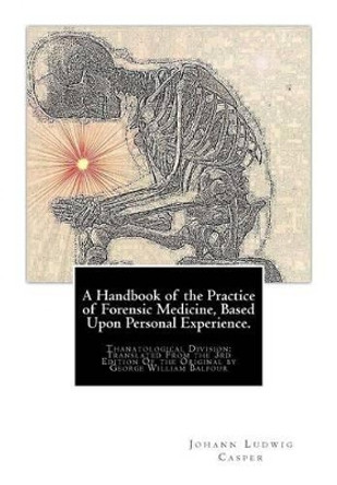 A Handbook of the Practice of Forensic Medicine, Based Upon Personal Experience.: Thanatological Division: Translated From the 3rd Edition Of the Original by George William Balfour by Johann Ludwig Casper 9781469906492