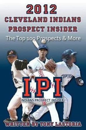 2012 Cleveland Indians Prospect Insider: Top 100 Prospects & More by Tony Lastoria 9781469936154