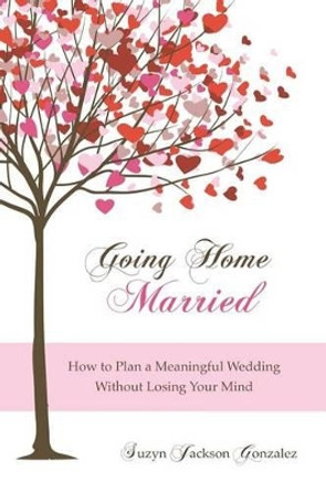 Going Home Married: How to Plan a Meaningful Wedding Without Losing Your Mind by Suzyn Jackson Gonzalez 9781469937373