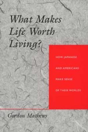 What Makes Life Worth Living?: How Japanese and Americans Make Sense of Their Worlds by Gordon Mathews