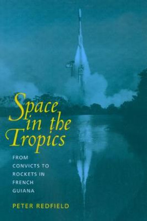 Space in the Tropics: From Convicts to Rockets in French Guiana by Peter Redfield