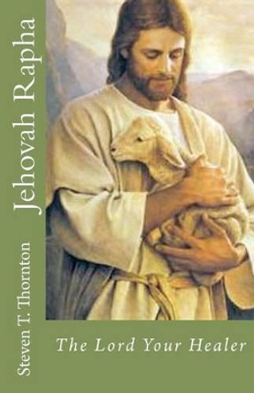 Jehovah Rapha: The Lord Your Healer by Steven T Thornton 9781469968674