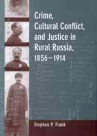 Crime, Cultural Conflict, and Justice in Rural Russia, 1856-1914 by Stephen Frank