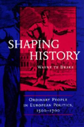 Shaping History: Ordinary People in European Politics, 1500-1700 by Wayne Te Brake