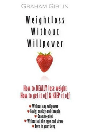 Weightloss Without Willpower: How to really lose weight easily and quickly, without any willpower by Graham Giblin 9781469983608