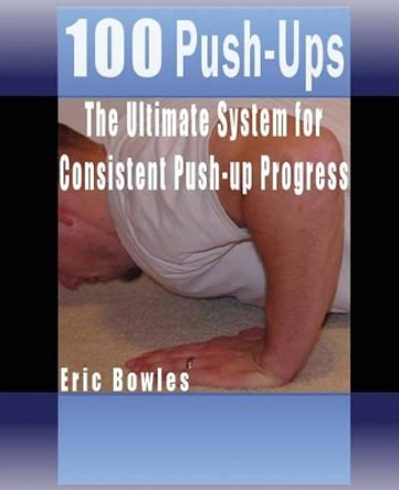 100 Push-ups, The Ultimate System for Consistent Push-up Progress by Eric Bowles 9781470009380