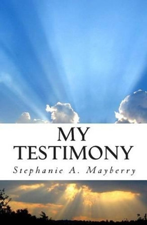 My Testimony: My journey, My trials, My Deliverance by Stephanie a Mayberry 9781470029128