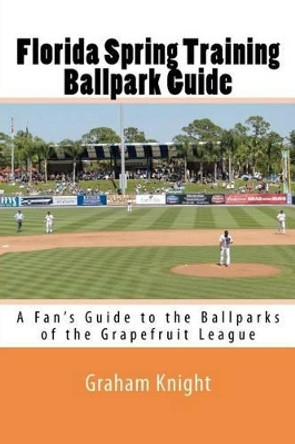 Florida Spring Training Ballpark Guide: A Fan's Guide to the Ballparks of the Grapefruit League by Graham Knight 9781470038625