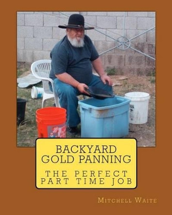 Backyard Gold Panning, The Perfect Part Time Job by Mitchell Waite 9781470053512