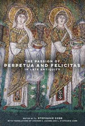 The Passion of Perpetua and Felicitas in Late Antiquity by L. Stephanie Professor Cobb