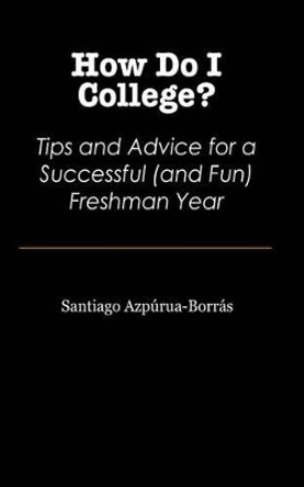 How Do I College?: Tips and Advice for a Sucessful (and Fun) Freshman Year by Santiago Azpurua-Borras 9781470167530