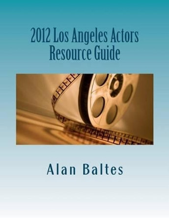 2012 Los Angeles Actors Resource Guide: A must have for both professional and aspiring actors alike! by Alan Jospeh Baltes 9781470181826