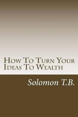 How To Turn Your Ideas To Wealth by Solomon T B 9781470184827