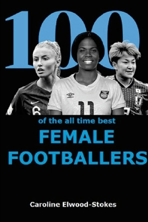 100 of The All Time Best FEMALE FOOTBALLERS by Caroline Elwood-Stokes 9781471029790