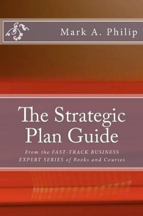 The Strategic Plan Guide: A Management Guide To Developing A Strategic Planning Process by Mark A Philip 9781475005820