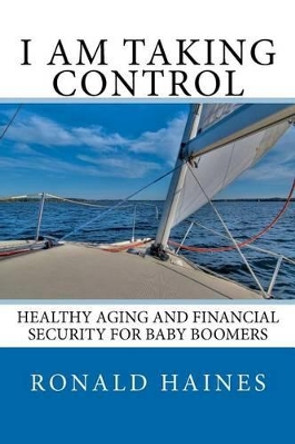 I Am Taking Control: Healthy Aging and Financial Security for Baby Boomers by Ronald Haines 9781475006001