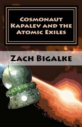 Cosmonaut Kapalev and the Atomic Exiles by Zach Bigalke 9781475023527