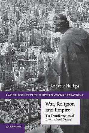 War, Religion and Empire: The Transformation of International Orders by Andrew Phillips