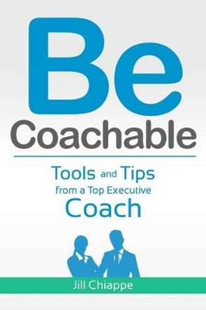 Be Coachable: Tools and Tips from a Top Executive Coach by Jill Chiappe 9781470174163