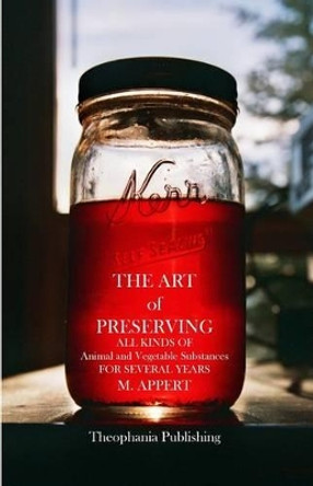 The Art of Preserving: ALL KINDS OF Animal and Vegetable Substances FOR SEVERAL YEARS by M Appert 9781470192211