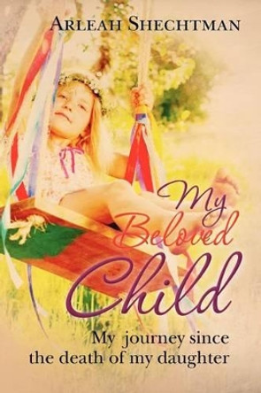 My Beloved Child: My journey since the death of my daughter by Arleah Shechtman 9781475046991