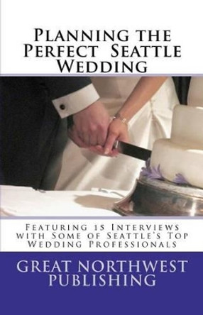 Planning the Perfect Seattle Wedding: Featuring 15 Interviews with Top Wedding Professionals by Heather Hildebrandt 9781475066982