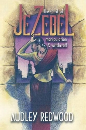 Jezebel- The spirit of manipulation & witchcraft: Manipulating Relationships by Audley O Redwood Eld 9781475085754