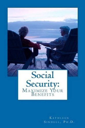 Social Security: Maximize Your Benefits by Kathleen Sindell Ph D 9781475089455