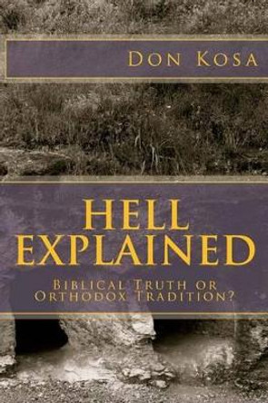 Hell Explained: Biblical Truth or Orthodox Tradition by Don Kosa 9781475109368