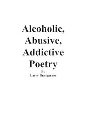 Alcoholic, Abusive, Addictive Poetry by Larry Bumgarner 9781475119510
