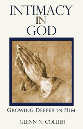 Intimacy In God: Growing Deeper in Him by Glenn N Collier 9781475134810