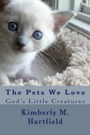 The Pets We Love: God's Little Creatures by Kimberly M Hartfield 9781475154610