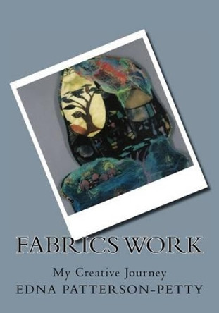 Fabrics Work My Creative Journey: A personal journey by Edna J Patterson-Petty 9781475170634