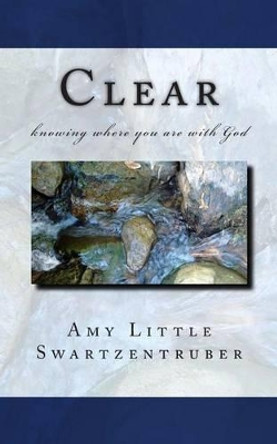 Clear: knowing where you are with God by Amy Little Swartzentruber 9781475235135