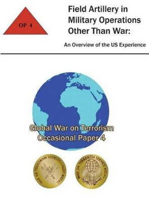 Field Artillery in Military Operations Other Than War: An Overview of the U.S. Experience: Global War on Terrorism - Occasional Paper 4 by Thomas T Smith 9781475259155